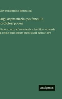 bokomslag Sugli ospizi marini pei fanciulli scrofolosi poveri: Discorso letto all'accademia scientifico-letteraria di Udine nella seduta pubblica 21 marzo 1869