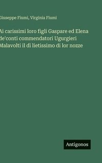 bokomslag Ai carissimi loro figli Gaspare ed Elena de'conti commendatori Ugurgieri Malavolti il dì lietissimo di lor nozze