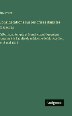 bokomslag Considérations sur les crises dans les maladies: Tribut académique présenté et publiquement soutenu à la Faculté de médecine de Montpellier, le 18 mai