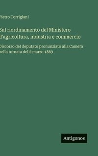 bokomslag Sul riordinamento del Ministero d'agricoltura, industria e commercio :Discorso del deputato pronunziato alla Camera nella tornata del 2 marzo 1869