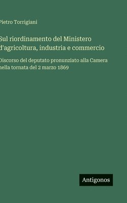 bokomslag Sul riordinamento del Ministero d'agricoltura, industria e commercio :Discorso del deputato pronunziato alla Camera nella tornata del 2 marzo 1869
