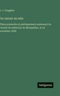 bokomslag Du cancer au sein: Thèse présentée et publiquement soutenue à la Faculté de médecine de Montpellier, le 24 novembre 1838