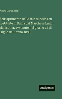 bokomslag Nell' aprimento delle sale di belle arti costituite in Pavia dal Marchese Luigi Malaspina, avvenuto nel giorno 12 di Luglio dell' anno 1838