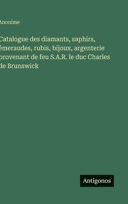 bokomslag Catalogue des diamants, saphirs, émeraudes, rubis, bijoux, argenterie provenant de feu S.A.R. le duc Charles de Brunswick