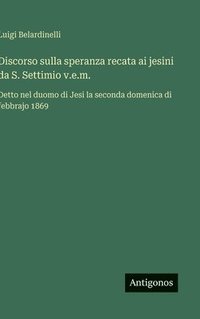 bokomslag Discorso sulla speranza recata ai jesini da S. Settimio v.e.m.: Detto nel duomo di Jesi la seconda domenica di febbrajo 1869