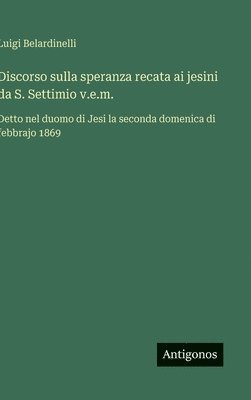 bokomslag Discorso sulla speranza recata ai jesini da S. Settimio v.e.m.: Detto nel duomo di Jesi la seconda domenica di febbrajo 1869