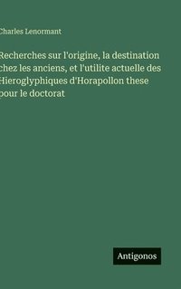bokomslag Recherches sur l'origine, la destination chez les anciens, et l'utilite actuelle des Hieroglyphiques d'Horapollon these pour le doctorat