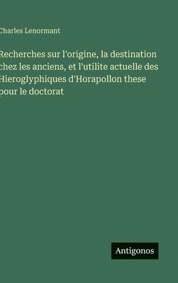 Recherches sur l'origine, la destination chez les anciens, et l'utilite actuelle des Hieroglyphiques d'Horapollon these pour le doctorat