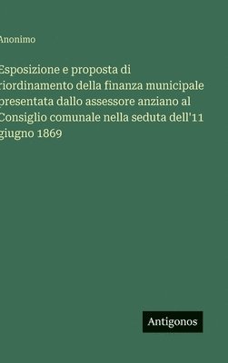 bokomslag Esposizione e proposta di riordinamento della finanza municipale presentata dallo assessore anziano al Consiglio comunale nella seduta dell'11 giugno 1869