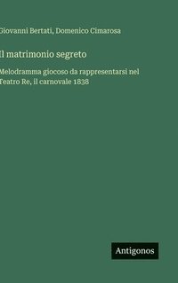 bokomslag Il matrimonio segreto:Melodramma giocoso da rappresentarsi nel Teatro Re, il carnovale 1838