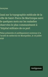 bokomslag Essai sur la topographie médicale de la ville de Saint-Pierre île Martinique suivi de quelques mots sur les maladies observées le plus communément à l'hôpital militaire de ce port