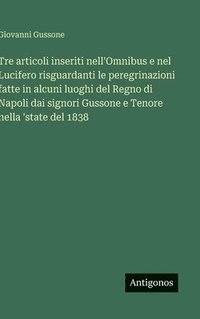 bokomslag Tre articoli inseriti nell'Omnibus e nel Lucifero risguardanti le peregrinazioni fatte in alcuni luoghi del Regno di Napoli dai signori Gussone e Teno