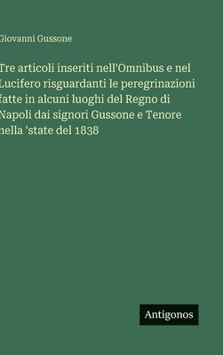 bokomslag Tre articoli inseriti nell'Omnibus e nel Lucifero risguardanti le peregrinazioni fatte in alcuni luoghi del Regno di Napoli dai signori Gussone e Teno