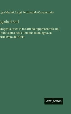 bokomslag Iginia d'Asti: Tragedia lirica in tre atti da rappresentarsi nel Gran Teatro della Comune di Bologna, la primavera del 1838