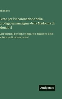 bokomslag Feste per l'incoronazione della prodigiosa immagine della Madonna di Mondovì: Disposizioni per ben celebrarle e relazione delle antecedenti incoronazi