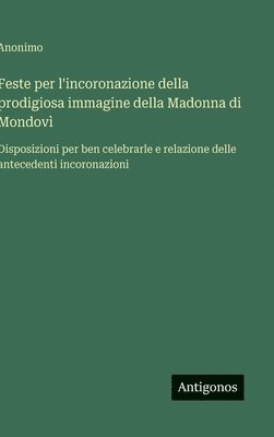 bokomslag Feste per l'incoronazione della prodigiosa immagine della Madonna di Mondovì: Disposizioni per ben celebrarle e relazione delle antecedenti incoronazi