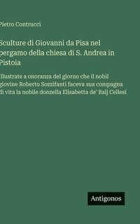 bokomslag Sculture di Giovanni da Pisa nel pergamo della chiesa di S. Andrea in Pistoia:Illustrate a onoranza del giorno che il nobil giovine Roberto Sozzifanti