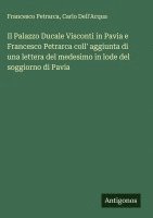 bokomslag Palazzo Ducale Visconti in Pavia e Francesco Petrarca coll' aggiunta di una lettera del medesimo in lode del soggiorno di Pavia