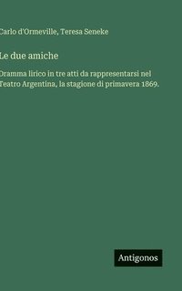 bokomslag Le due amiche:Dramma lirico in tre atti da rappresentarsi nel Teatro Argentina, la stagione di primavera 1869.