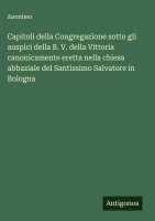 bokomslag Capitoli della Congregazione sotto gli auspici della B. V. della Vittoria canonicamente eretta nella chiesa abbaziale del Santissimo Salvatore in Bolo