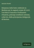 bokomslag Relazione delle feste celebrate in Modena per le auguste nozze di S.A.R. l'arciduca Francesco Ferdinando d'Austria, principe ereditario estense, colla