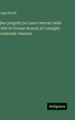 bokomslag Due progetti pei nuovi mercati della città di Firenze dinanzi al Consiglio comunale relazioni