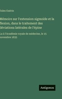 bokomslag Mémoire sur l'extension sigmoïde et la flexion, dans le traitement des déviations latérales de l'épine: Lu à l'Académie royale de médecine, le 15 nove
