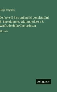 bokomslag Le feste di Pisa agl'incliti concittadini B. Bartolommeo Aiutamicristo e S. Walfredo della Gherardesca:Ricordo