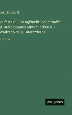 bokomslag Le feste di Pisa agl'incliti concittadini B. Bartolommeo Aiutamicristo e S. Walfredo della Gherardesca:Ricordo