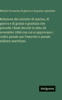 bokomslag Relazione dei ministri di marina, di guerra e di grazia e giustizia che precede i Reali decreti in data 28 novembre 1869 con cui si approvano i codici