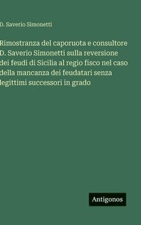bokomslag Rimostranza del caporuota e consultore D. Saverio Simonetti sulla reversione dei feudi di Sicilia al regio fisco nel caso della mancanza dei feudatari
