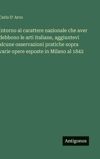 bokomslag Intorno al carattere nazionale che aver debbono le arti italiane, aggiuntevi alcune osservazioni pratiche sopra varie opere esposte in Milano al 1842