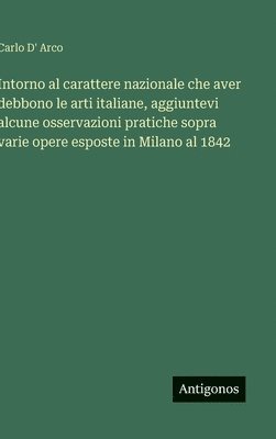 bokomslag Intorno al carattere nazionale che aver debbono le arti italiane, aggiuntevi alcune osservazioni pratiche sopra varie opere esposte in Milano al 1842