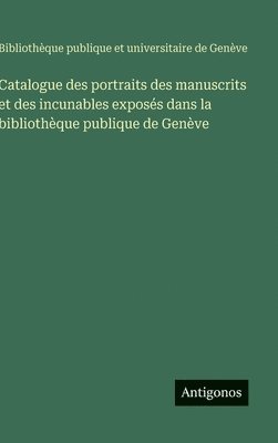 Catalogue des portraits des manuscrits et des incunables exposés dans la bibliothèque publique de Genève
