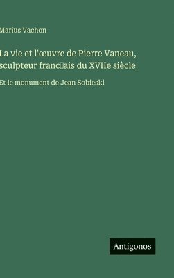 vie et l'oeuvre de Pierre Vaneau, sculpteur franc̜ais du XVIIe siècle