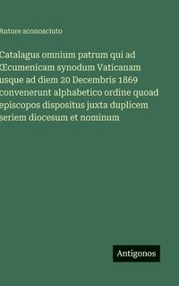 bokomslag Catalagus omnium patrum qui ad OEcumenicam synodum Vaticanam usque ad diem 20 Decembris 1869 convenerunt alphabetico ordine quoad episcopos dispositus juxta duplicem seriem diocesum et nominum
