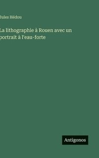 bokomslag La lithographie à Rouen avec un portrait à l'eau-forte