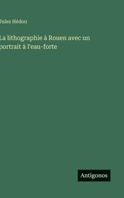 bokomslag La lithographie à Rouen avec un portrait à l'eau-forte