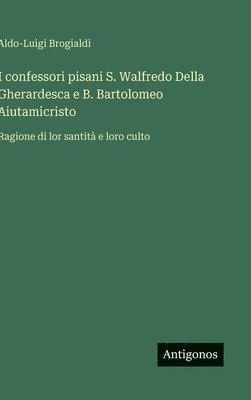 bokomslag I confessori pisani S. Walfredo Della Gherardesca e B. Bartolomeo Aiutamicristo: Ragione di lor santità e loro culto