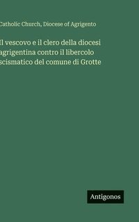 bokomslag Il vescovo e il clero della diocesi agrigentina contro il libercolo scismatico del comune di Grotte