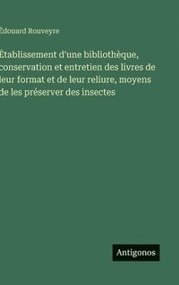 bokomslag Etablissement d'une bibliothèque, conservation et entretien des livres de leur format et de leur reliure, moyens de les préserver des insectes