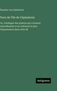 bokomslag Flore de l'île de Céphalonie: Ou, Catalogue des plantes qui croissent naturellement et se cultivent le plus fréquemment dans cette île