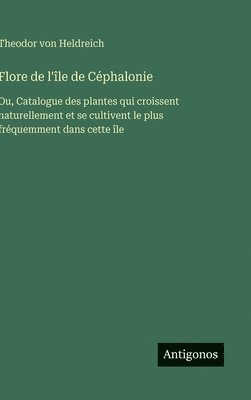 bokomslag Flore de l'île de Céphalonie: Ou, Catalogue des plantes qui croissent naturellement et se cultivent le plus fréquemment dans cette île