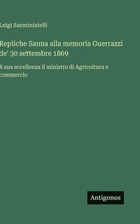 bokomslag Repliche Sanna alla memoria Guerrazzi de' 30 settembre 1869: A sua eccellenza il ministro di Agricoltura e commercio