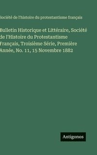 bokomslag Bulletin Historique et Littéraire, Société de l'Histoire du Protestantisme Français, Troisième Série, Première Année, No. 11, 15 Novembre 1882