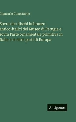 bokomslag Sovra due dischi in bronzo antico-italici del Museo di Perugia e sovra l'arte ornamentale primitiva in Italia e in altre parti di Europa