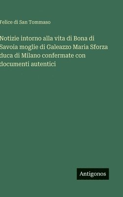bokomslag Notizie intorno alla vita di Bona di Savoia moglie di Galeazzo Maria Sforza duca di Milano confermate con documenti autentici