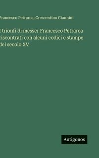 bokomslag I trionfi di messer Francesco Petrarca riscontrati con alcuni codici e stampe del secolo XV