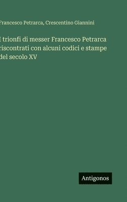 bokomslag I trionfi di messer Francesco Petrarca riscontrati con alcuni codici e stampe del secolo XV
