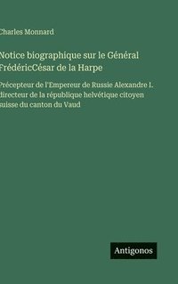 bokomslag Notice biographique sur le Général FrédéricCésar de la Harpe: Précepteur de l'Empereur de Russie Alexandre I. directeur de la république helvétique ci
